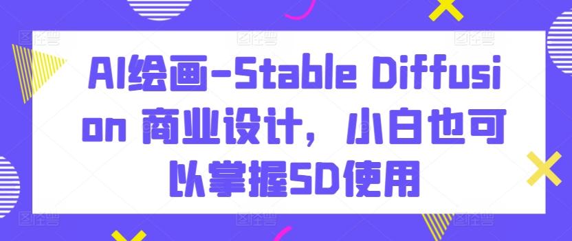 AI绘画-Stable Diffusion 商业设计，小白也可以掌握SD使用-极速轻创