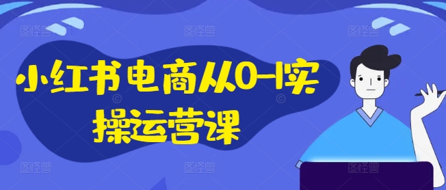 小红书电商从0-1实操运营课，小红书手机实操小红书/IP和私域课/小红书电商电脑实操板块等-极速轻创