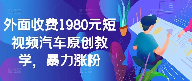 外面收费1980元短视频汽车原创教学，暴力涨粉-极速轻创