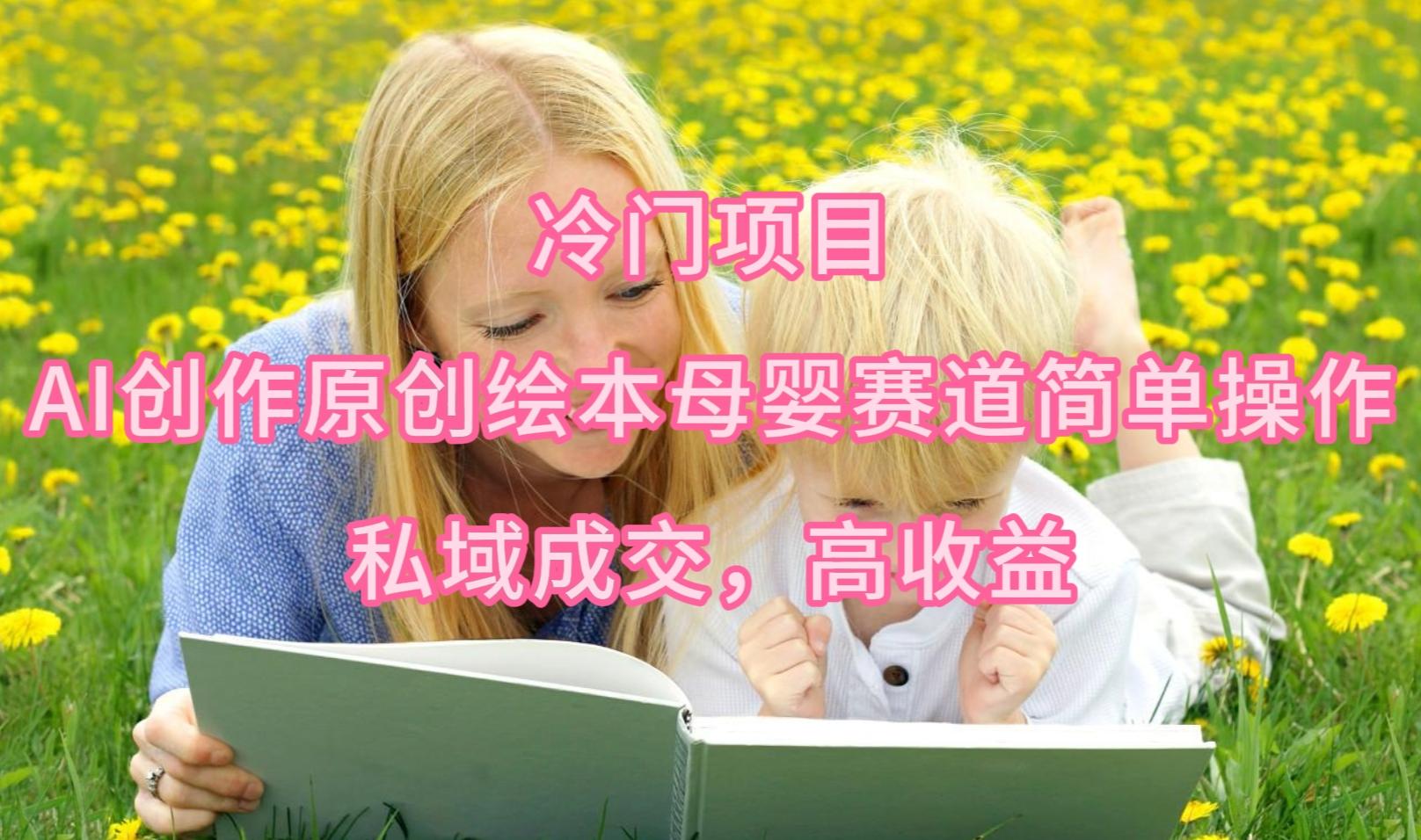 (9726期)冷门项目，AI创作原创绘本母婴赛道简单操作，私域成交，高收益-极速轻创