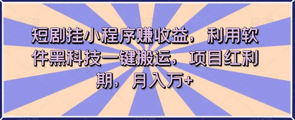 短剧挂小程序赚收益，利用软件黑科技一键搬运，项目红利期，月入万+【揭秘】-极速轻创