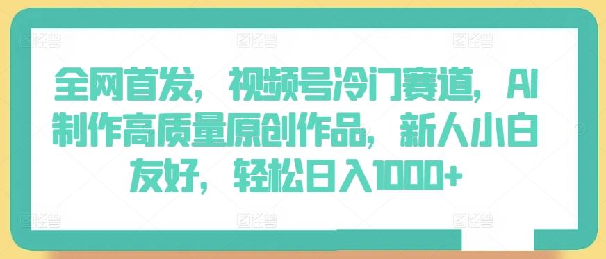全网首发，视频号冷门赛道，AI制作高质量原创作品，新人小白友好，轻松日入1000+【揭秘】-极速轻创