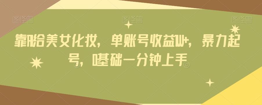 靠AI给美女化妆，单账号收益1W+，暴力起号，0基础一分钟上手-极速轻创