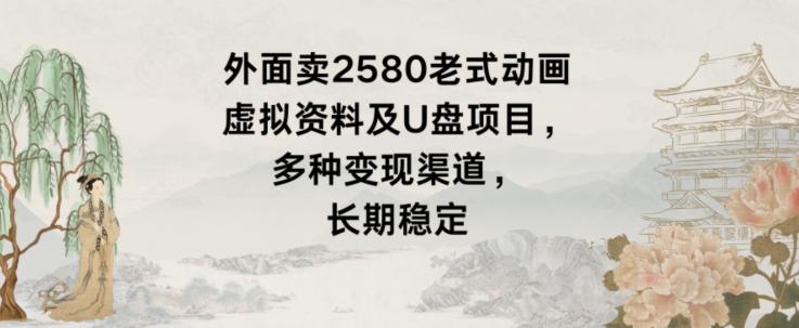 外面卖2580老式动画虚拟资料及U盘项目，多种变现渠道，长期稳定-极速轻创