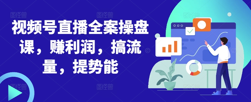 视频号直播全案操盘课，赚利润，搞流量，提势能-极速轻创