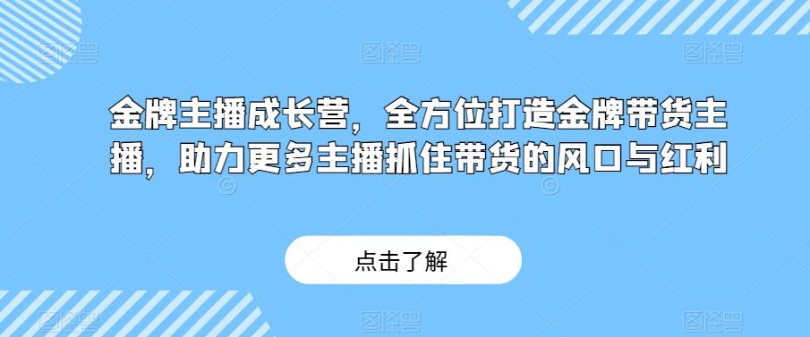 金牌主播成长营，全方位打造金牌带货主播，助力更多主播抓住带货的风口与红利-极速轻创