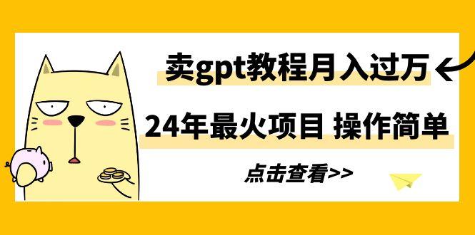 24年最火项目，卖gpt教程月入过万，操作简单-极速轻创