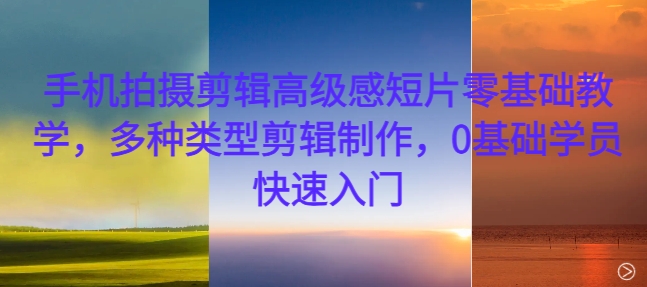 手机拍摄剪辑高级感短片零基础教学，多种类型剪辑制作，0基础学员快速入门-极速轻创