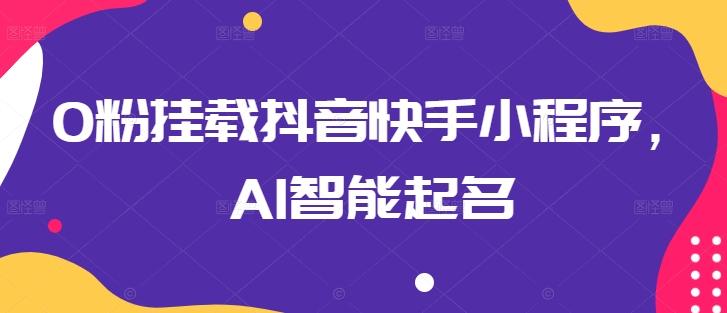 0粉挂载抖音快手小程序，AI智能起名-极速轻创