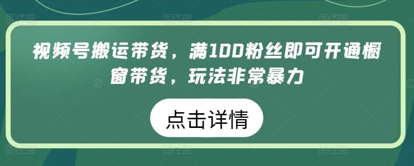 视频号搬运带货，满100粉丝即可开通橱窗带货，玩法非常暴力【揭秘】-极速轻创