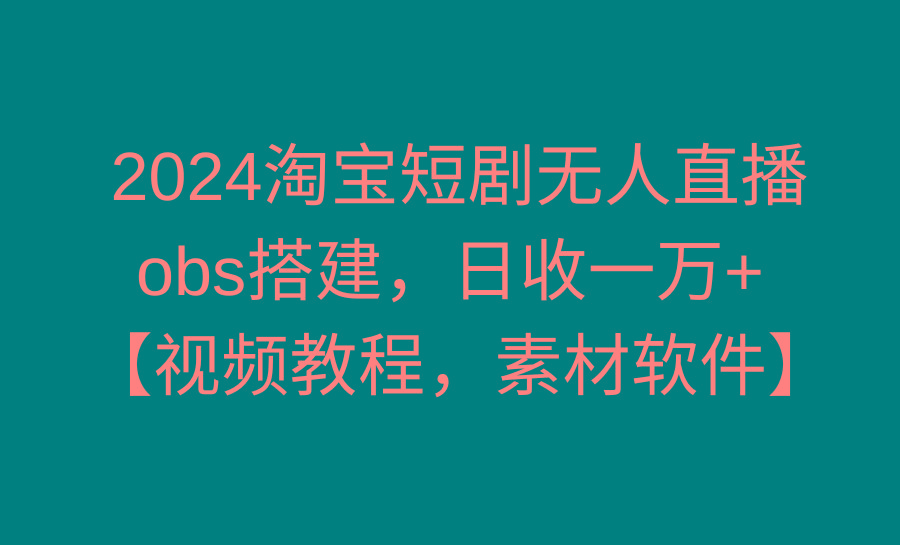 2024淘宝短剧无人直播3.0，obs搭建，日收一万+，【视频教程，附素材软件】-极速轻创
