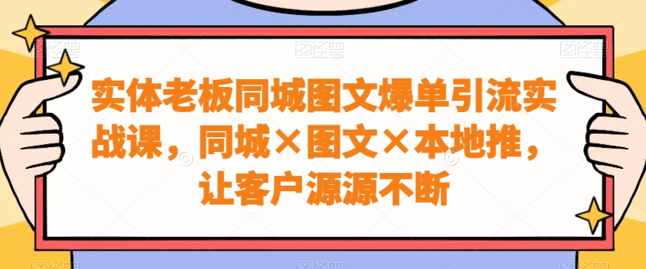 实体老板同城图文爆单引流实战课，同城×图文×本地推，让客户源源不断-极速轻创