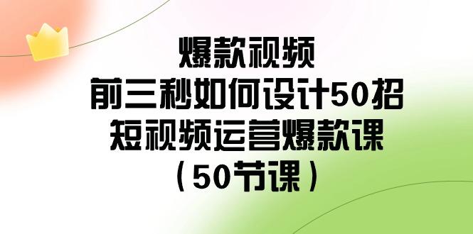 爆款视频前三秒如何设计50招：短视频运营爆款课(50节课)-极速轻创
