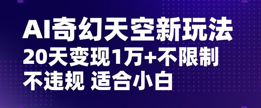 AI奇幻天空，20天变现五位数玩法，不限制不违规不封号玩法，适合小白操作【揭秘】-极速轻创