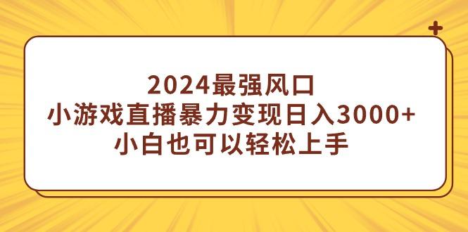 (9342期)2024最强风口，小游戏直播暴力变现日入3000+小白也可以轻松上手-极速轻创