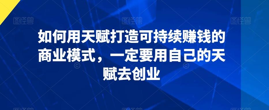 如何用天赋打造可持续赚钱的商业模式，一定要用自己的天赋去创业-极速轻创