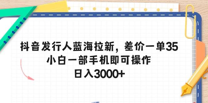 抖音发行人蓝海拉新，差价一单35，小白一部手机即可操作，日入3000+-极速轻创
