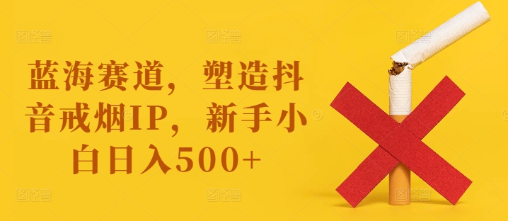 蓝海赛道，塑造抖音戒烟IP，新手小白日入500+【揭秘】-极速轻创
