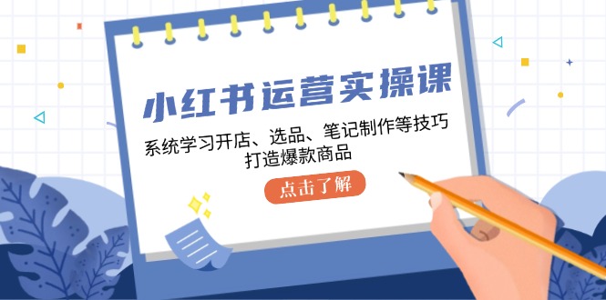 小红书运营实操课，系统学习开店、选品、笔记制作等技巧，打造爆款商品-极速轻创