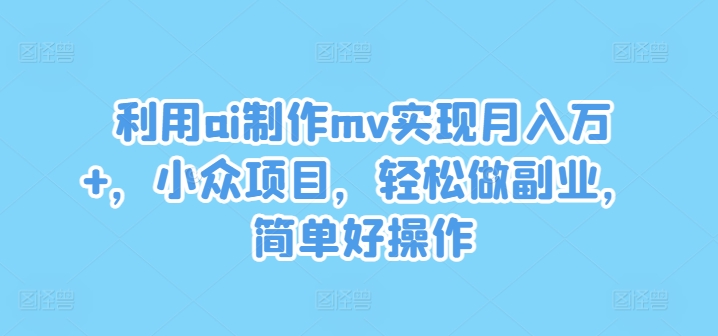 利用ai制作mv实现月入万+，小众项目，轻松做副业，简单好操作【揭秘】-极速轻创