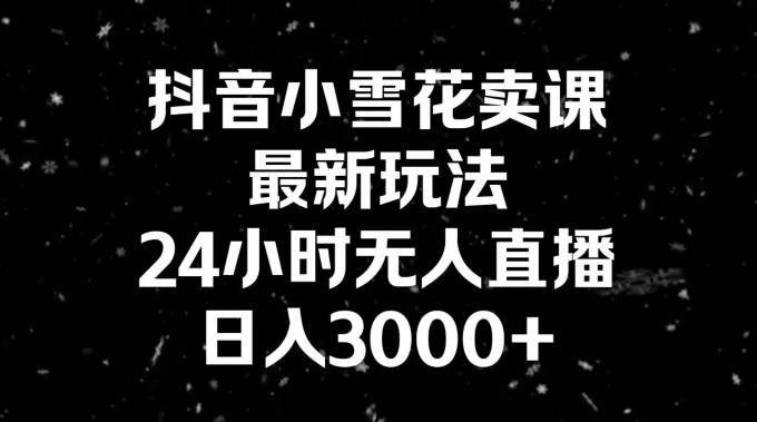 抖音小雪花卖课，24小时无人直播，日入3000+，小白也能轻松操作-极速轻创