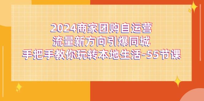 2024商家团购-自运营流量新方向引爆同城，手把手教你玩转本地生活-55节课-极速轻创