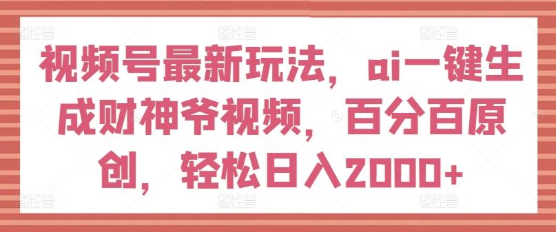 视频号最新玩法，ai一键生成财神爷视频，百分百原创，轻松日入2000+【揭秘】-极速轻创