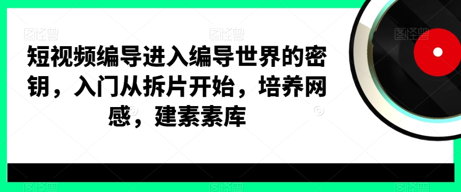 短视频编导进入编导世界的密钥，入门从拆片开始，培养网感，建素素库-极速轻创