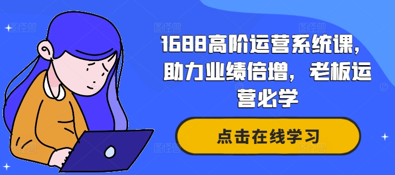 1688高阶运营系统课，助力业绩倍增，老板运营必学-极速轻创