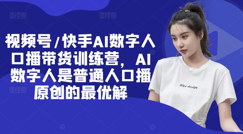 视频号/快手AI数字人口播带货训练营，AI数字人是普通人口播原创的最优解-极速轻创