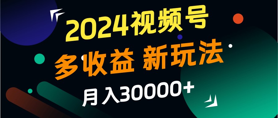 2024视频号多收益的新玩法，月入3w+，新手小白都能简单上手！-极速轻创