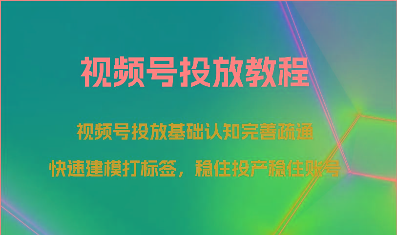 视频号投放教程-视频号投放基础认知完善疏通，快速建模打标签，稳住投产稳住账号-极速轻创
