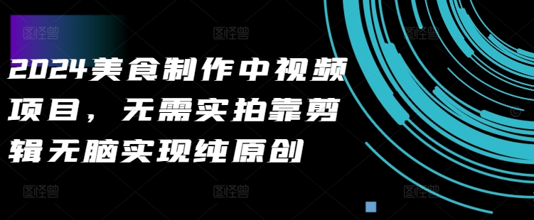 2024美食制作中视频项目，无需实拍靠剪辑无脑实现纯原创-极速轻创