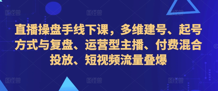 直播操盘手线下课，多维建号、起号方式与复盘、运营型主播、付费混合投放、短视频流量叠爆-极速轻创