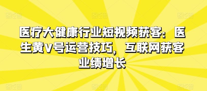 医疗大健康行业短视频获客：医生黄V号运营技巧，互联网获客业绩增长-极速轻创
