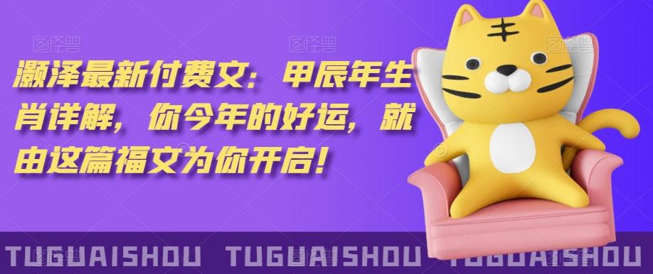 ‮泽灏‬最新‮费付‬文：甲‮年辰‬生肖详解，‮今你‬年的好运，就‮这由‬篇福文‮你为‬开启！-极速轻创