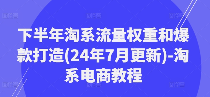 下半年淘系流量权重和爆款打造(24年7月更新)-淘系电商教程-极速轻创
