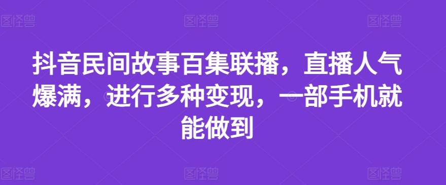 抖音民间故事百集联播，直播人气爆满，进行多种变现，一部手机就能做到【揭秘】-极速轻创