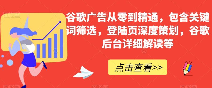 谷歌广告从零到精通，包含关键词筛选，登陆页深度策划，谷歌后台详细解读等-极速轻创