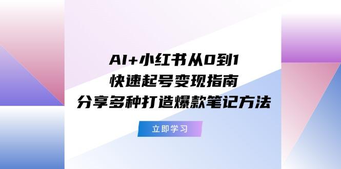 AI+小红书从0到1快速起号变现指南：分享多种打造爆款笔记方法-极速轻创