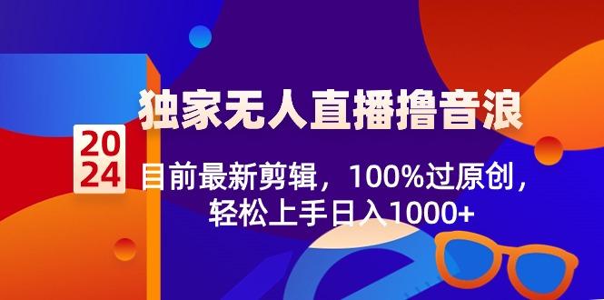 2024独家无人直播撸音浪，目前最新剪辑，100%过原创，轻松上手日入1000+-极速轻创