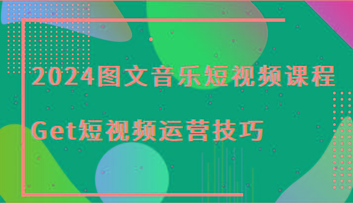 2024图文音乐短视频课程-Get短视频运营技巧-极速轻创