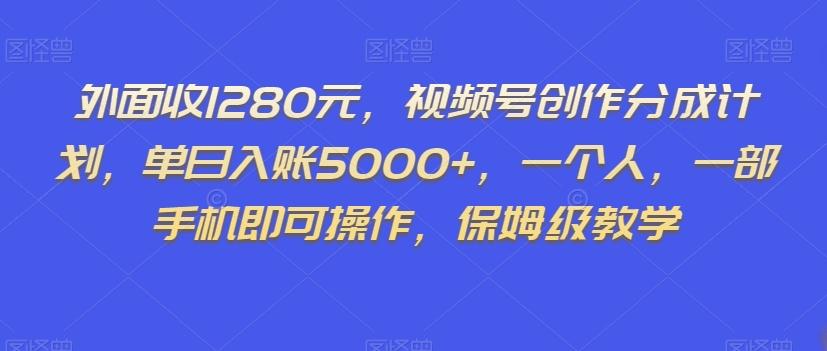 外面收1280元，视频号创作分成计划，单日入账5000+，一个人，一部手机即可操作，保姆级教学【揭秘】-极速轻创