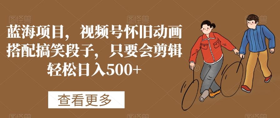 蓝海项目，视频号怀旧动画搭配搞笑段子，只要会剪辑轻松日入500+【揭秘】-极速轻创