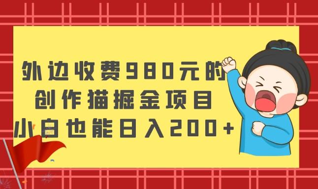 外边收费980元的，创作猫掘金项目，小白也能日入200+-极速轻创