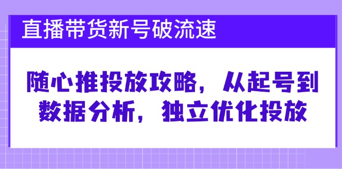 直播带货新号破 流速：随心推投放攻略，从起号到数据分析，独立优化投放-极速轻创
