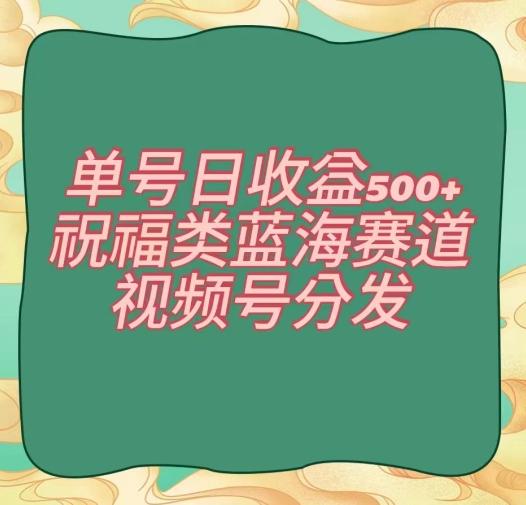 单号日收益500+、祝福类蓝海赛道、视频号分发【揭秘】-极速轻创