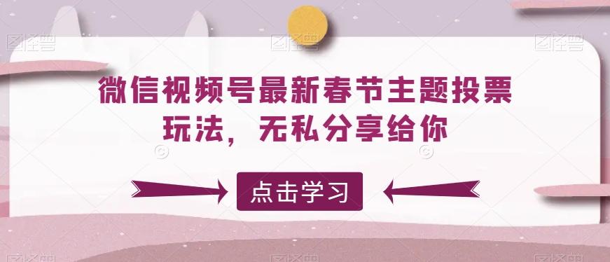 微信视频号最新春节主题投票玩法，无私分享给你【揭秘】-极速轻创