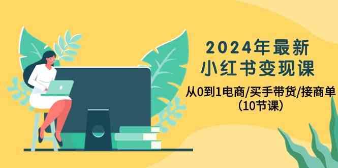 2024年最新小红书变现课，从0到1电商/买手带货/接商单(10节课)-极速轻创