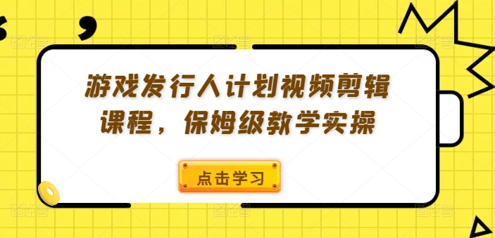 游戏发行人计划视频剪辑课程，保姆级教学实操-极速轻创
